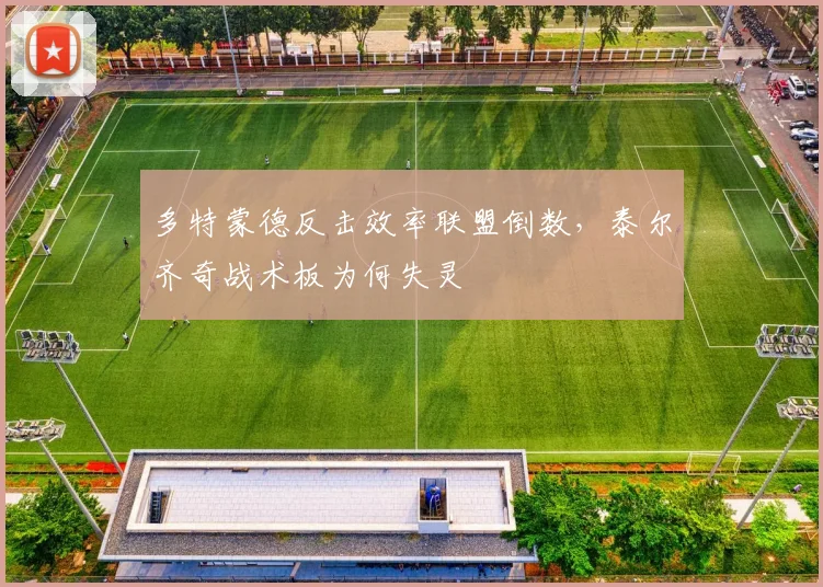 多特蒙德反击效率联盟倒数，泰尔齐奇战术板为何失灵