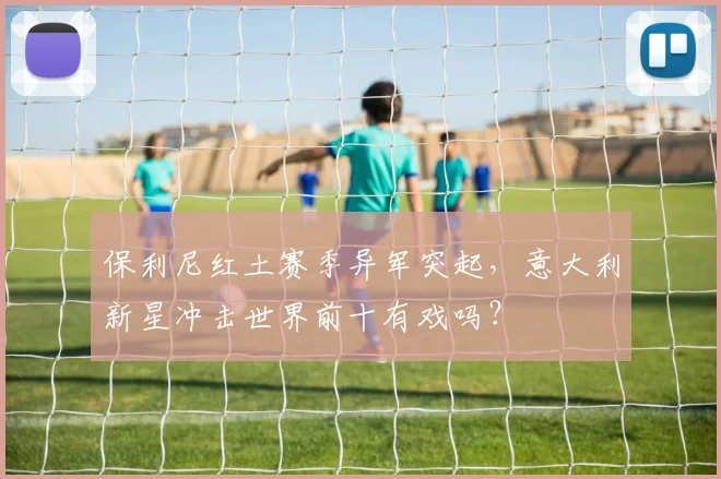 保利尼红土赛季异军突起，意大利新星冲击世界前十有戏吗？