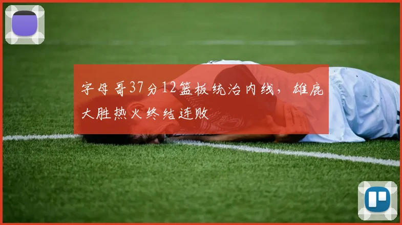 字母哥37分12篮板统治内线,雄鹿大胜热火终结连败