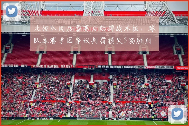 北控队闵鹿蕾赛后怒摔战术板，球队本赛季因争议判罚损失5场胜利
