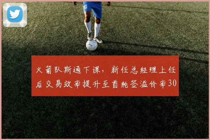 火箭队斯通下课，新任总经理上任后交易效率提升至首轮签溢价率30%