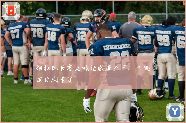 维拉队长赛后喊话威廉王子：今晚该你刷卡了