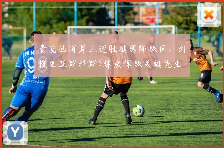 青岛西海岸三连胜逃离降级区，外援里亚斯科斯5球成保级关键先生