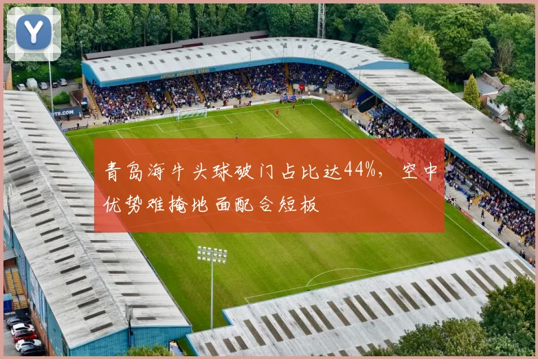 青岛海牛头球破门占比达44%，空中优势难掩地面配合短板