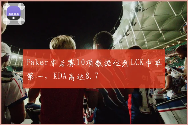 Faker季后赛10项数据位列LCK中单第一，KDA高达8.7