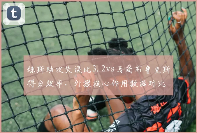 琼斯助攻失误比3.2vs马尚布鲁克斯得分效率，外援核心作用数据对比