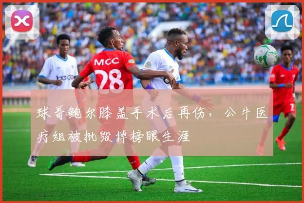 球哥鲍尔膝盖手术后再伤，公牛医疗组被批毁掉榜眼生涯