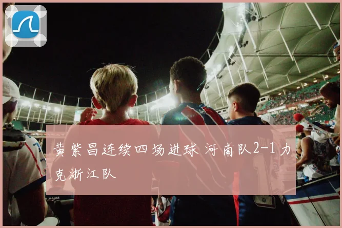 黄紫昌连续四场进球 河南队2-1力克浙江队
