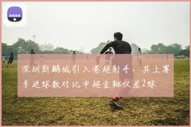 深圳新鹏城引入港超射手，其上赛季进球数对比中超金靴仅差2球