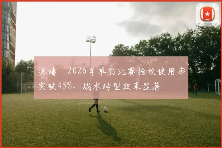 梁靖崑2026年单打比赛抢攻使用率突破45%，战术转型效果显著